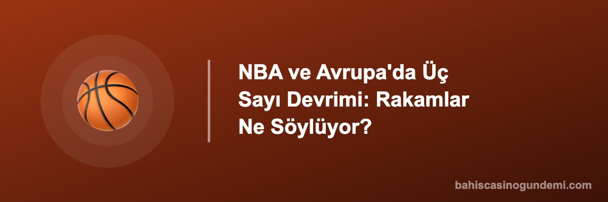 NBA ve Avrupa'da Üç Sayı Devrimi: Rakamlar Ne Söylüyor?